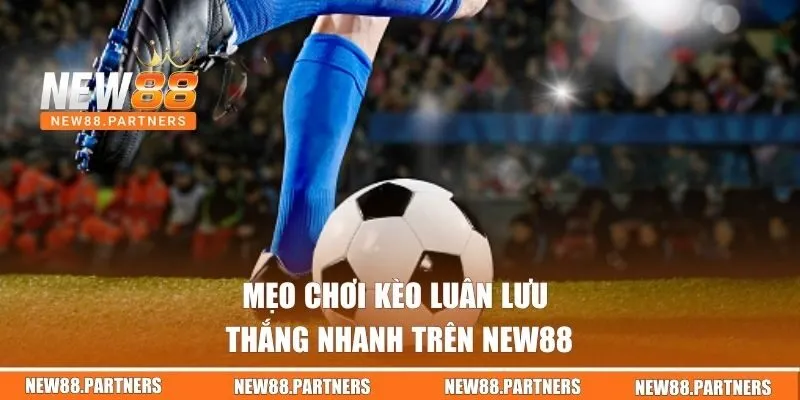 Mẹo chơi kèo luân lưu thắng nhanh trên NEW88